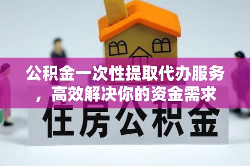 石嘴山公积金一次性提取代办服务，高效解决你的资金需求