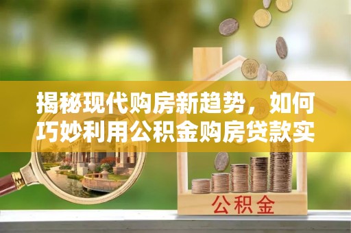 石嘴山揭秘现代购房新趋势，如何巧妙利用公积金购房贷款实现梦想家园
