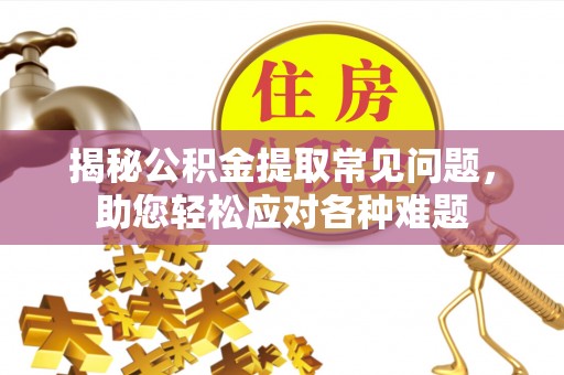 石嘴山揭秘公积金提取常见问题，助您轻松应对各种难题