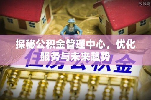 石嘴山探秘公积金管理中心，优化服务与未来趋势