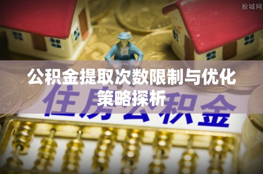 石嘴山公积金提取次数限制与优化策略探析