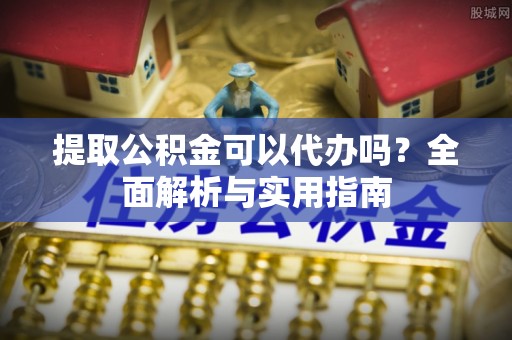 石嘴山提取公积金可以代办吗？全面解析与实用指南