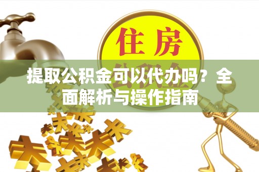 石嘴山提取公积金可以代办吗？全面解析与操作指南