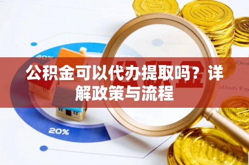石嘴山公积金可以代办提取吗？详解政策与流程