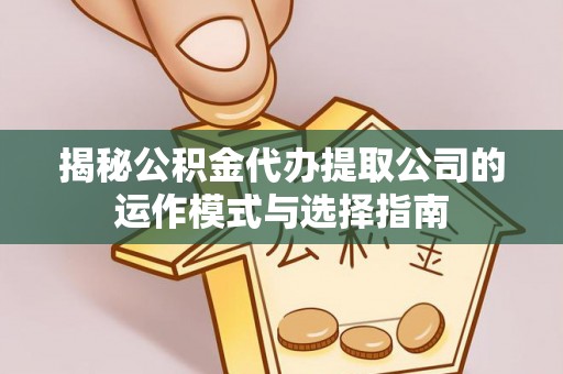 石嘴山揭秘公积金代办提取公司的运作模式与选择指南