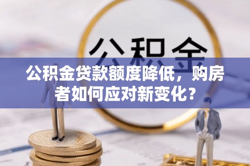 石嘴山公积金贷款额度降低，购房者如何应对新变化？