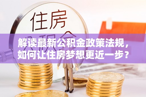 石嘴山解读最新公积金政策法规，如何让住房梦想更近一步？