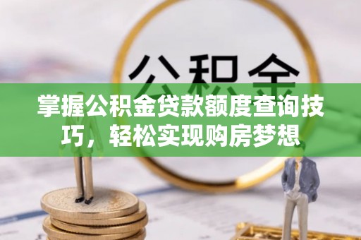 石嘴山掌握公积金贷款额度查询技巧，轻松实现购房梦想