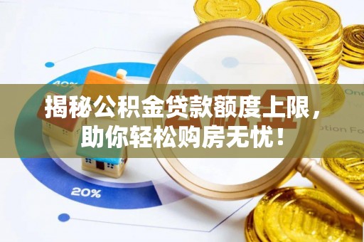 石嘴山揭秘公积金贷款额度上限，助你轻松购房无忧！