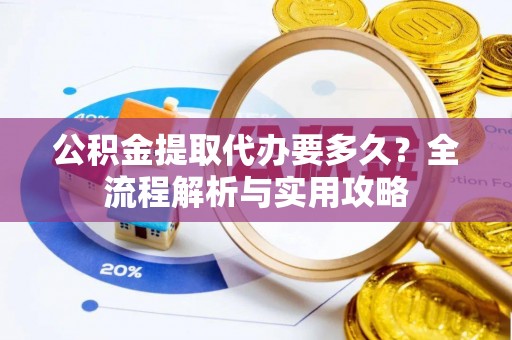 石嘴山公积金提取代办要多久？全流程解析与实用攻略