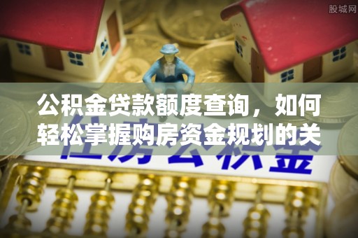 石嘴山公积金贷款额度查询，如何轻松掌握购房资金规划的关键