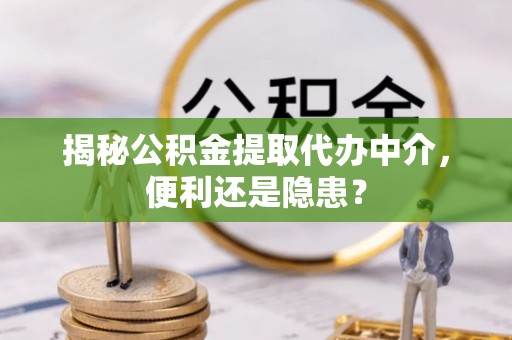 石嘴山揭秘公积金提取代办中介，便利还是隐患？