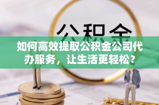 石嘴山如何高效提取公积金公司代办服务，让生活更轻松？