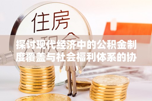 石嘴山探讨现代经济中的公积金制度覆盖与社会福利体系的协同发展