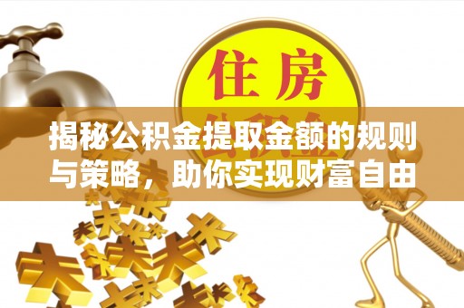 石嘴山揭秘公积金提取金额的规则与策略，助你实现财富自由