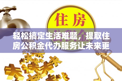 石嘴山轻松搞定生活难题，提取住房公积金代办服务让未来更安心