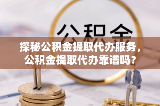 石嘴山探秘公积金提取代办服务，公积金提取代办靠谱吗？