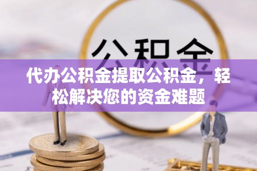 石嘴山代办公积金提取公积金，轻松解决您的资金难题