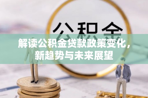 石嘴山解读公积金贷款政策变化，新趋势与未来展望
