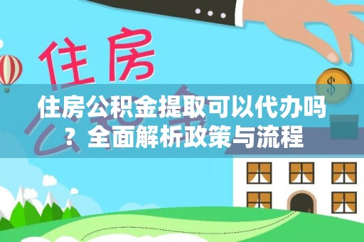 石嘴山住房公积金提取可以代办吗？全面解析政策与流程