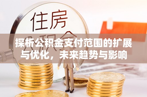 石嘴山探析公积金支付范围的扩展与优化，未来趋势与影响