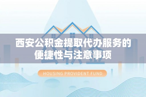 石嘴山西安公积金提取代办服务的便捷性与注意事项
