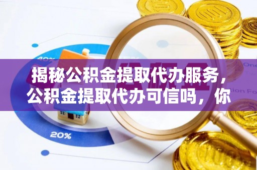 石嘴山揭秘公积金提取代办服务，公积金提取代办可信吗，你需要知道的真相