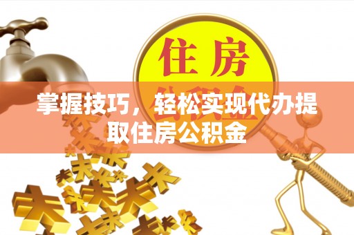 石嘴山掌握技巧，轻松实现代办提取住房公积金