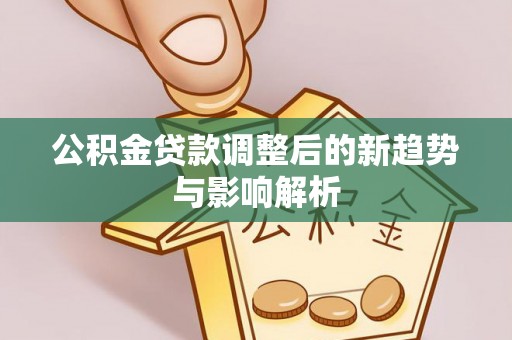 石嘴山公积金贷款调整后的新趋势与影响解析