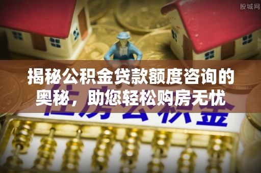 石嘴山揭秘公积金贷款额度咨询的奥秘，助您轻松购房无忧
