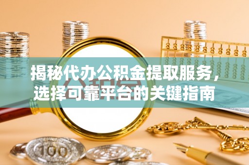 石嘴山揭秘代办公积金提取服务，选择可靠平台的关键指南
