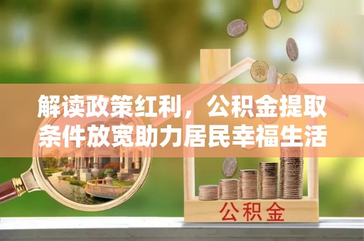 石嘴山解读政策红利，公积金提取条件放宽助力居民幸福生活