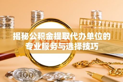 石嘴山揭秘公积金提取代办单位的专业服务与选择技巧