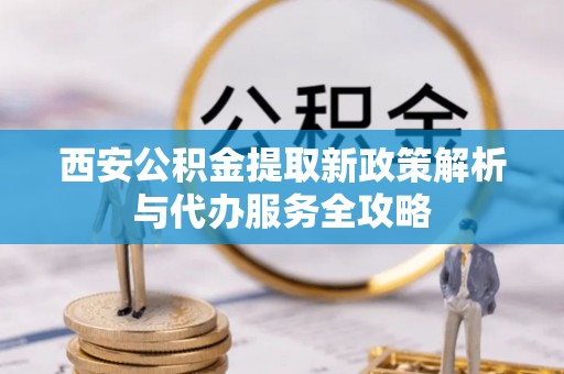 石嘴山西安公积金提取新政策解析与代办服务全攻略