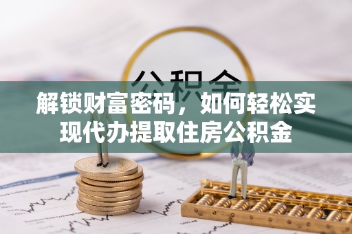 石嘴山解锁财富密码，如何轻松实现代办提取住房公积金