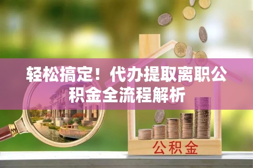 石嘴山轻松搞定！代办提取离职公积金全流程解析
