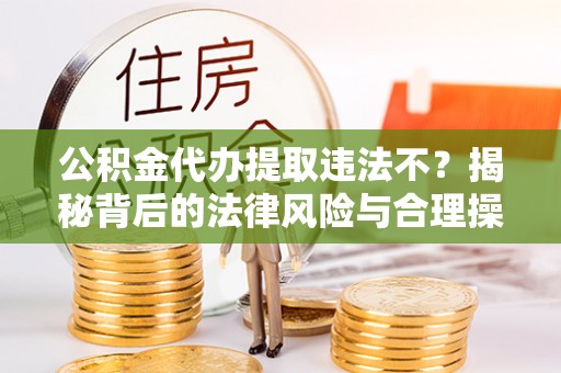 石嘴山公积金代办提取违法不？揭秘背后的法律风险与合理操作