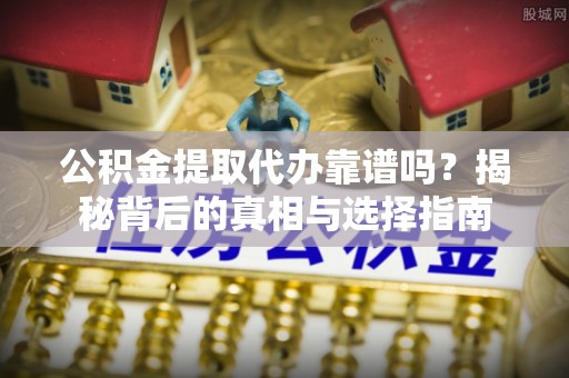 石嘴山公积金提取代办靠谱吗？揭秘背后的真相与选择指南