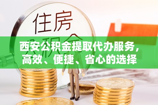 石嘴山西安公积金提取代办服务，高效、便捷、省心的选择