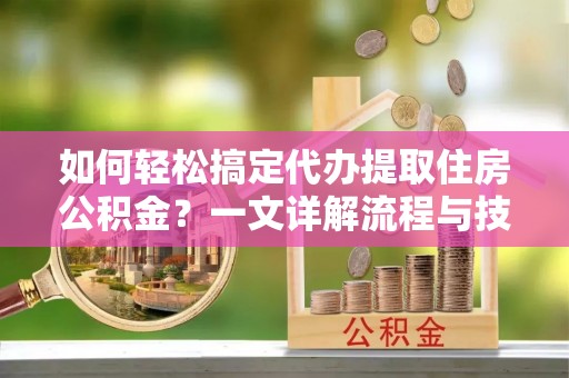 石嘴山如何轻松搞定代办提取住房公积金？一文详解流程与技巧