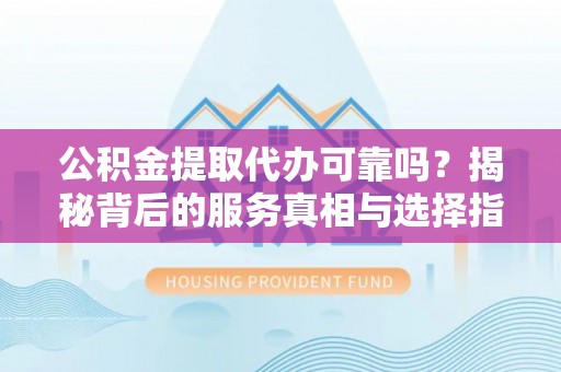 石嘴山公积金提取代办可靠吗？揭秘背后的服务真相与选择指南
