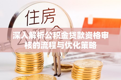 石嘴山深入解析公积金贷款资格审核的流程与优化策略