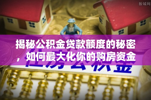 石嘴山揭秘公积金贷款额度的秘密，如何最大化你的购房资金