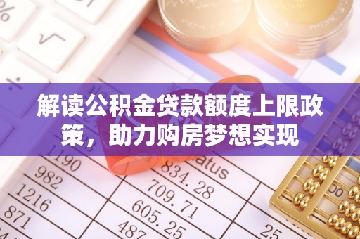 石嘴山解读公积金贷款额度上限政策，助力购房梦想实现