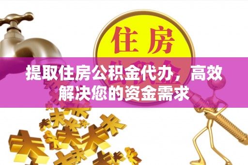 石嘴山提取住房公积金代办，高效解决您的资金需求