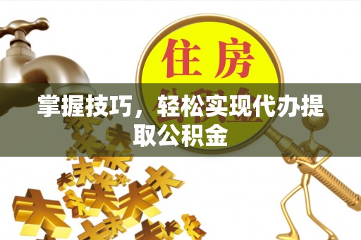 石嘴山掌握技巧，轻松实现代办提取公积金