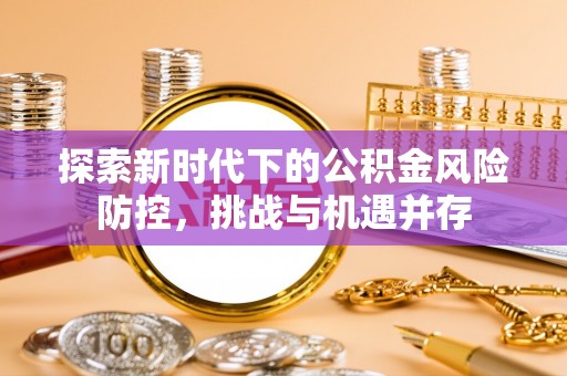 石嘴山探索新时代下的公积金风险防控，挑战与机遇并存
