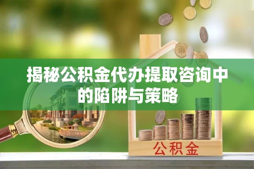 石嘴山揭秘公积金代办提取咨询中的陷阱与策略
