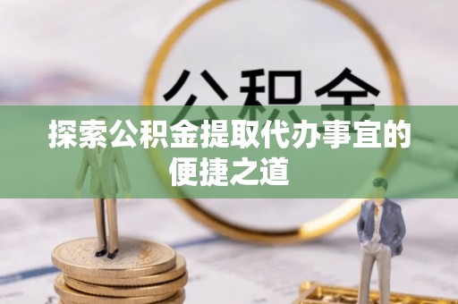 石嘴山探索公积金提取代办事宜的便捷之道