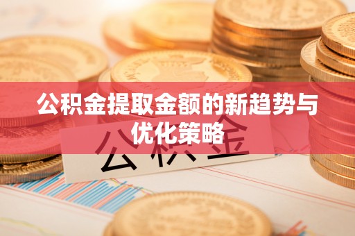 石嘴山公积金提取金额的新趋势与优化策略